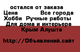 остался от заказа › Цена ­ 3 500 - Все города Хобби. Ручные работы » Для дома и интерьера   . Крым,Алушта